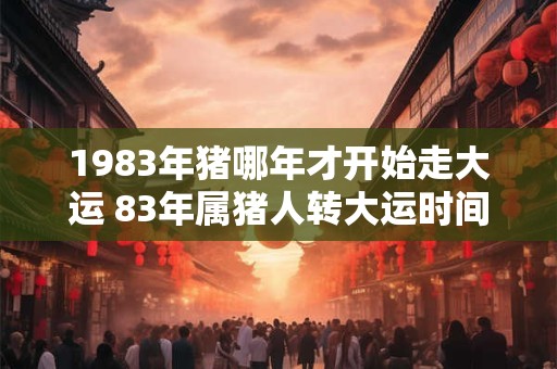1983年猪哪年才开始走大运 83年属猪人转大运时间 1983年猪哪年才开始走大运 83年属猪人转大运时间