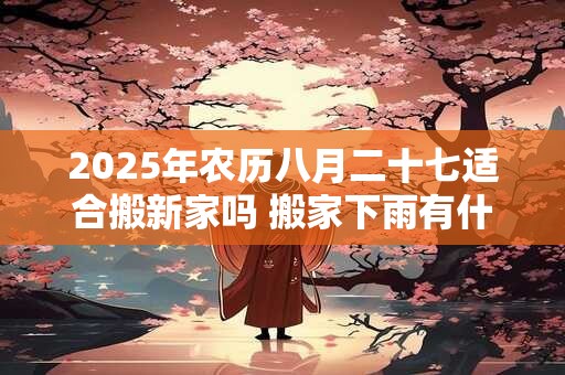 2026年农历八月二十七适合搬新家吗 搬家下雨有什么寓意 2026年农历八月二十七适合搬新家吗 搬家下雨有什么寓意