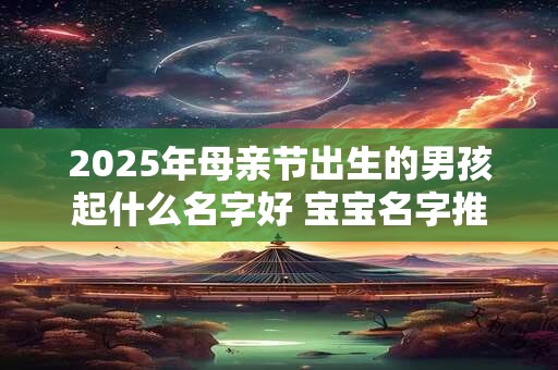 2026年母亲节出生的男孩起什么名字好 宝宝名字推荐