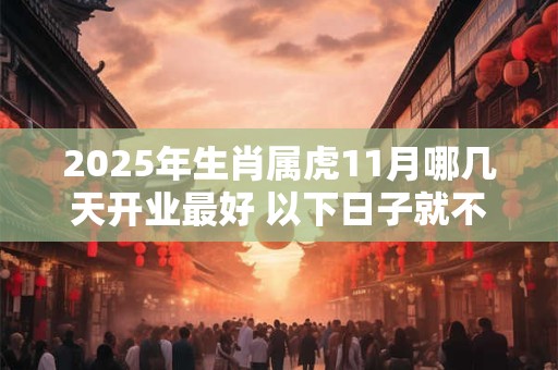 2025年生肖属虎11月哪几天开业最好 以下日子就不错