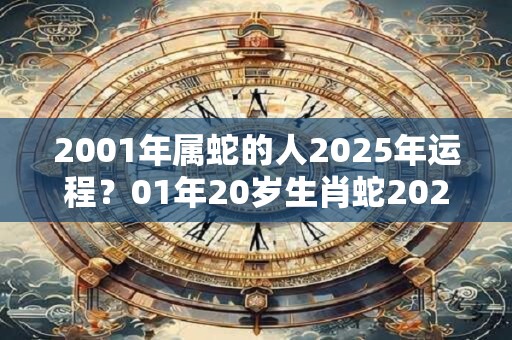2001年属蛇的人2025年运程？01年20岁生肖蛇2025年运势