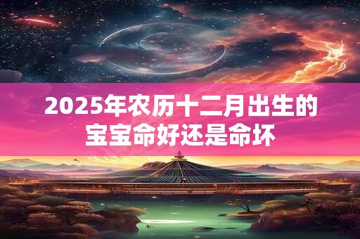 2025年农历十二月出生的宝宝命好还是命坏
