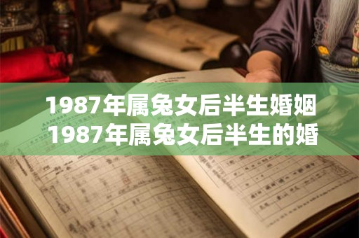 1987年属兔女后半生婚姻 1987年属兔女后半生的婚姻状况如何