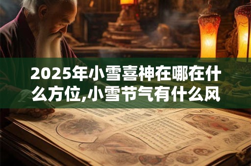 2025年小雪喜神在哪在什么方位,小雪节气有什么风俗活动？