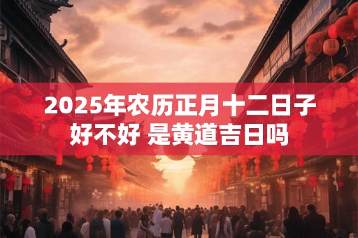 2025年农历正月十二日子好不好 是黄道吉日吗