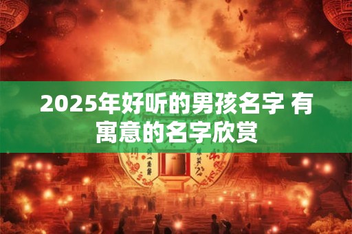 2025年好听的男孩名字 有寓意的名字欣赏