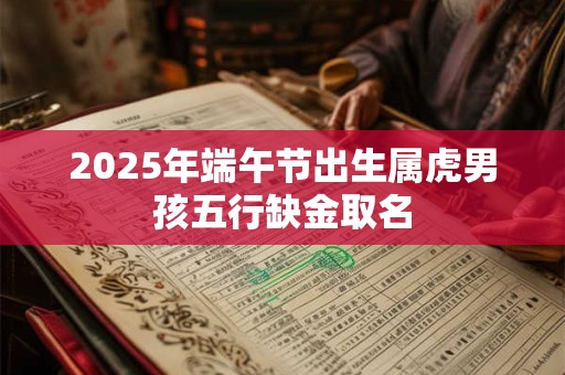 2025年端午节出生属虎男孩五行缺金取名