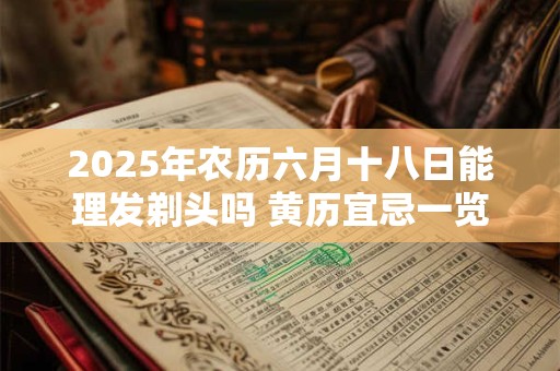 2025年农历六月十八日能理发剃头吗 黄历宜忌一览表