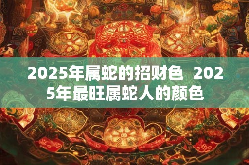 2025年属蛇的招财色  2025年最旺属蛇人的颜色