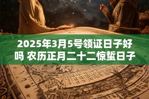 2025年3月5号领证日子好吗 农历正月二十二惊蜇日子怎么样