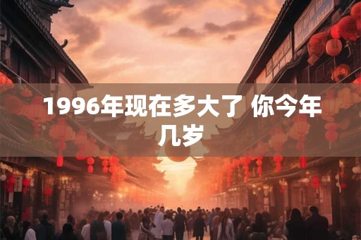 1996年现在多大了 你今年几岁