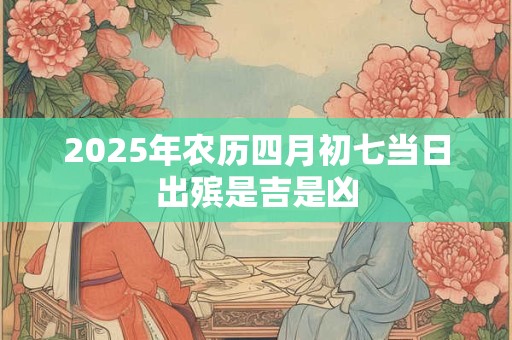 2025年农历四月初七当日出殡是吉是凶