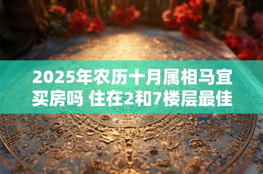 2025年农历十月属相马宜买房吗 住在2和7楼层最佳