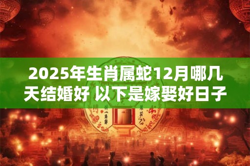 2025年生肖属蛇12月哪几天结婚好 以下是嫁娶好日子