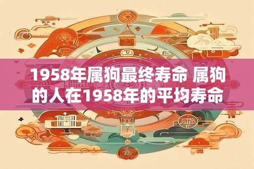 1958年属狗最终寿命 属狗的人在1958年的平均寿命是多少 1958年属狗最终寿命 属狗的人在1958年的平均寿命是多少