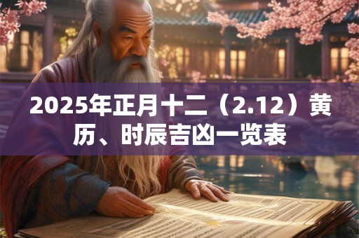2025年正月十二（2.12）黄历、时辰吉凶一览表