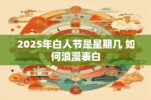 2025年白人节是星期几 如何浪漫表白