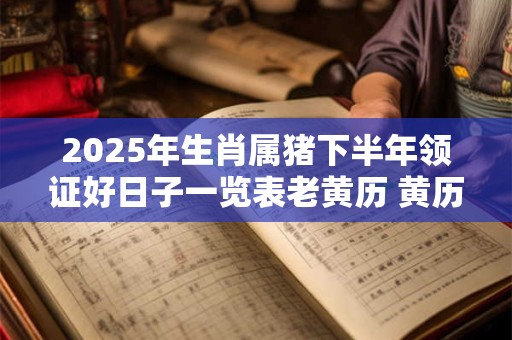 2025年生肖属猪下半年领证好日子一览表老黄历 黄历分析