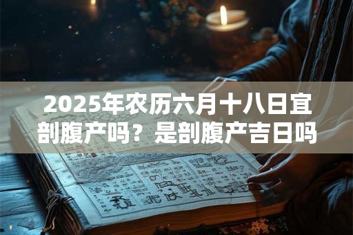 2025年农历六月十八日宜剖腹产吗？是剖腹产吉日吗