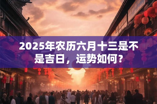 2025年农历六月十三是不是吉日，运势如何？