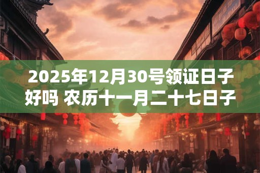 2025年12月30号领证日子好吗 农历十一月二十七日子好吗