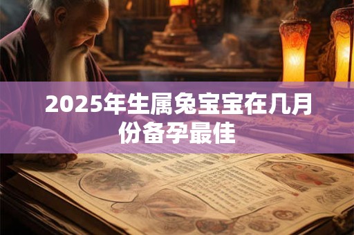 2025年生属兔宝宝在几月份备孕最佳 2025年生属兔宝宝在几月份备孕最佳