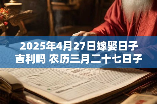 2025年4月27日嫁娶日子吉利吗 农历三月二十七日子分析