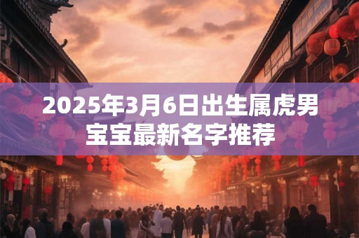 2025年3月6日出生属虎男宝宝最新名字推荐