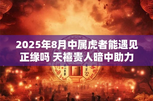2025年8月中属虎者能遇见正缘吗 天禧贵人暗中助力