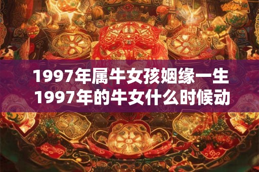 1997年属牛女孩姻缘一生 1997年的牛女什么时候动正缘 1997年属牛女孩姻缘一生 1997年的牛女什么时候动正缘