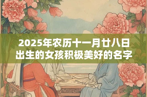 2025年农历十一月廿八日出生的女孩积极美好的名字精选