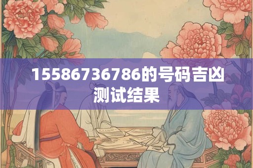 15586736786的号码吉凶测试结果
