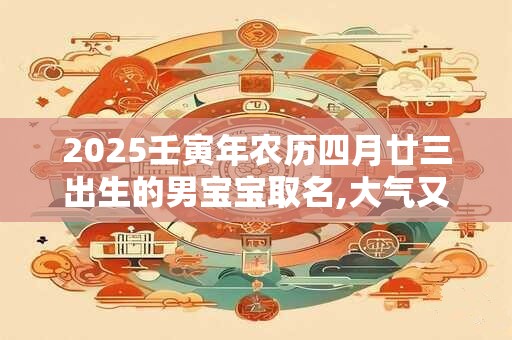 2025壬寅年农历四月廿三出生的男宝宝取名,大气又好记