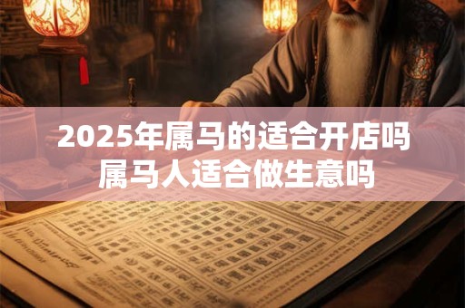 2025年属马的适合开店吗 属马人适合做生意吗