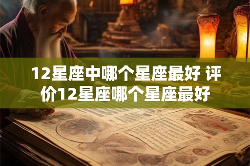 12星座中哪个星座最好 评价12星座哪个星座最好