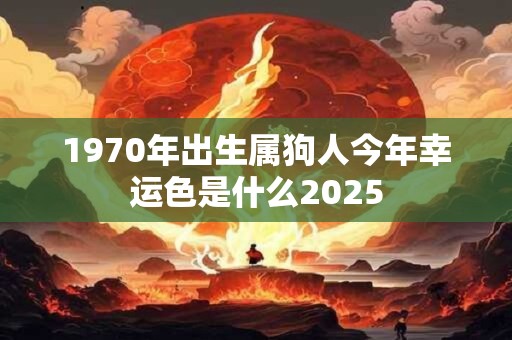 1970年出生属狗人今年幸运色是什么2025