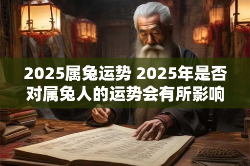 2025属兔运势 2025年是否对属兔人的运势会有所影响