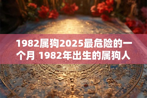 1982属狗2025最危险的一个月 1982年出生的属狗人2025年哪个月最危险