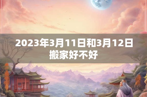 2023年3月11日和3月12日搬家好不好
