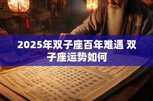 2025年双子座百年难遇 双子座运势如何