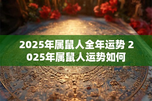 2025年属鼠人全年运势 2025年属鼠人运势如何