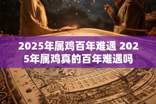 2025年属鸡百年难遇 2025年属鸡真的百年难遇吗