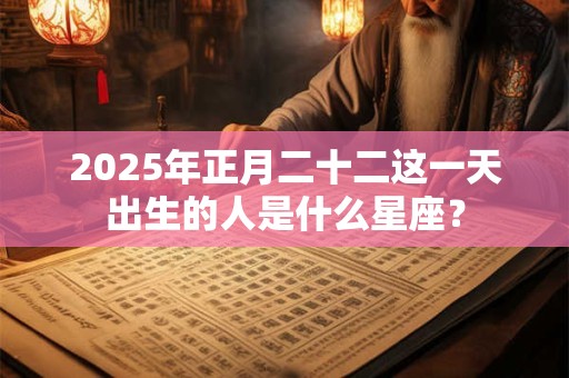 2025年正月二十二这一天出生的人是什么星座？