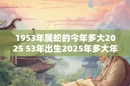 1953年属蛇的今年多大2025 53年出生2025年多大年龄