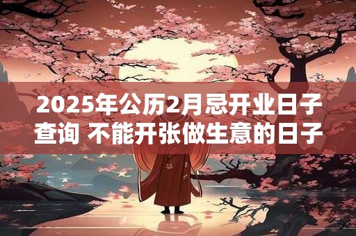 2025年公历2月忌开业日子查询 不能开张做生意的日子