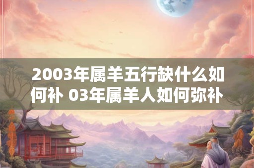 2003年属羊五行缺什么如何补 03年属羊人如何弥补命格缺失元素