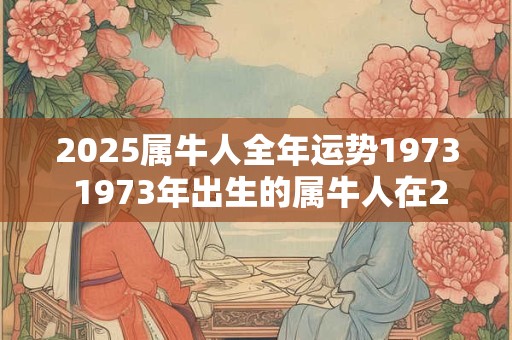 2025属牛人全年运势1973 1973年出生的属牛人在2025年的运势如何