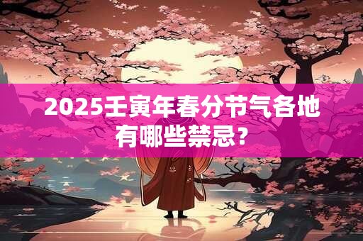 2025壬寅年春分节气各地有哪些禁忌？
