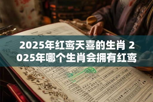 2025年红鸾天喜的生肖 2025年哪个生肖会拥有红鸾天喜的好运