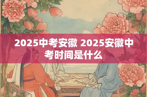 2025中考安徽 2025安徽中考时间是什么